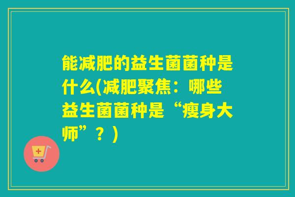 能的益生菌菌种是什么(聚焦：哪些益生菌菌种是“瘦身大师”？)