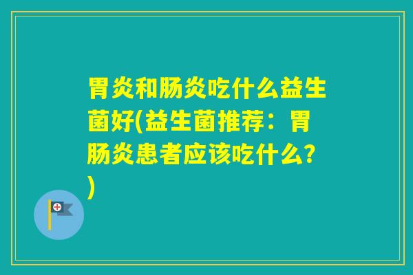 和吃什么益生菌好(益生菌推荐：胃患者应该吃什么？)