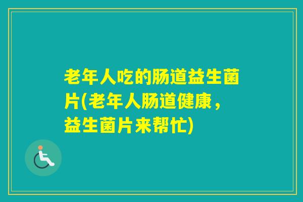 老年人吃的肠道益生菌片(老年人肠道健康,益生菌片来帮忙) 老年人吃的肠道益生菌片(老年人肠道健康,益生菌片来帮忙)