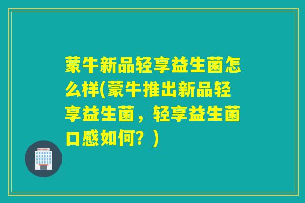 蒙牛新品轻享益生菌怎么样(蒙牛推出新品轻享益生菌，轻享益生菌口感如何？)
