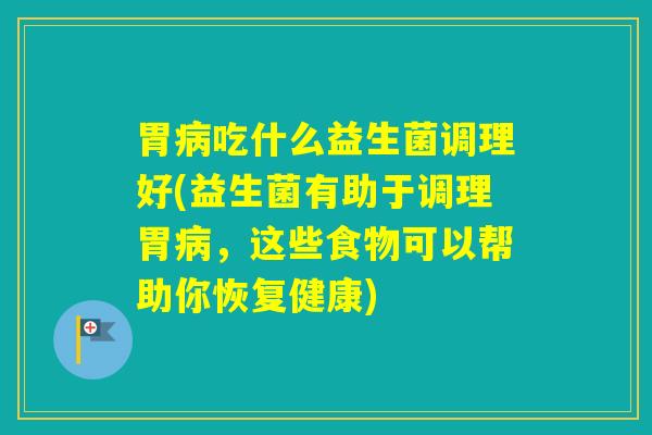 胃吃什么益生菌调理好(益生菌有助于调理胃,这些食物可以帮助你恢复健康) 胃吃什么益生菌调理好(益生菌有助于调理胃,这些食物可以帮助你恢复健康)