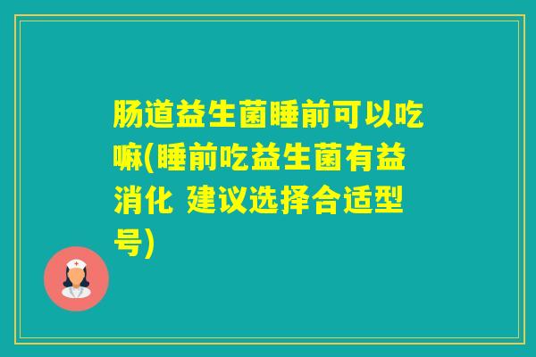 肠道益生菌睡前可以吃嘛(睡前吃益生菌有益消化 建议选择合适型号) 肠道益生菌睡前可以吃嘛(睡前吃益生菌有益消化 建议选择合适型号)