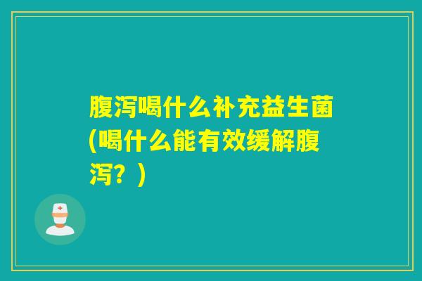 喝什么补充益生菌(喝什么能有效缓解?) 喝什么补充益生菌(喝什么能有效缓解?)