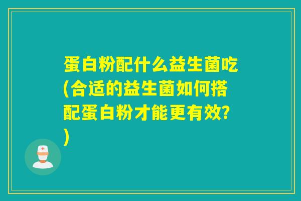 蛋白粉配什么益生菌吃(合适的益生菌如何搭配蛋白粉才能更有效?) 蛋白粉配什么益生菌吃(合适的益生菌如何搭配蛋白粉才能更有效?)
