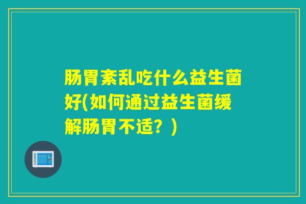 肠胃紊乱吃什么益生菌好(如何通过益生菌缓解肠胃不适?) 肠胃紊乱吃什么益生菌好(如何通过益生菌缓解肠胃不适?)