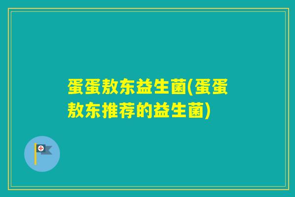 蛋蛋敖东益生菌(蛋蛋敖东推荐的益生菌)