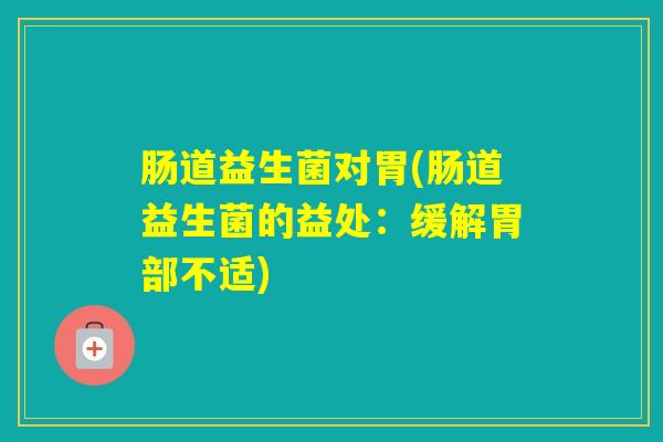 肠道益生菌对胃(肠道益生菌的益处:缓解胃部不适) 肠道益生菌对胃(肠道益生菌的益处:缓解胃部不适)