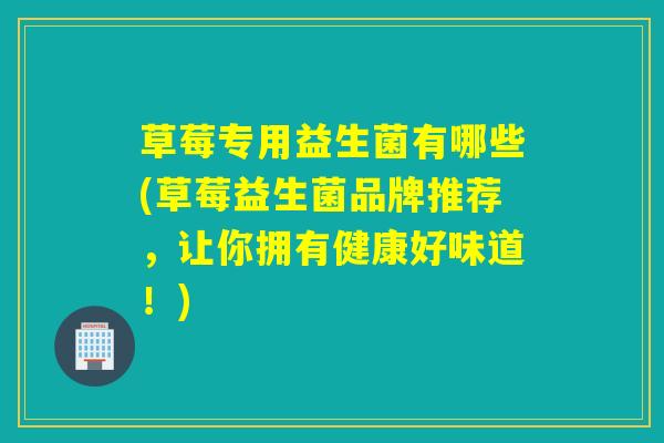 草莓专用益生菌有哪些(草莓益生菌品牌推荐,让你拥有健康好味道!) 草莓专用益生菌有哪些(草莓益生菌品牌推荐,让你拥有健康好味道!)