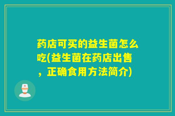 药店可买的益生菌怎么吃(益生菌在药店出售，正确食用方法简介)