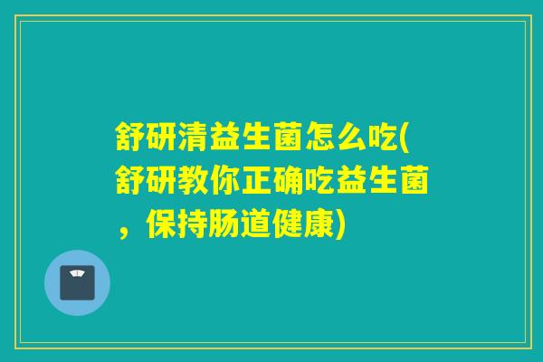舒研清益生菌怎么吃(舒研教你正确吃益生菌,保持肠道健康) 舒研清益生菌怎么吃(舒研教你正确吃益生菌,保持肠道健康)