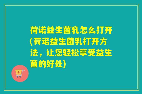 荷诺益生菌乳怎么打开(荷诺益生菌乳打开方法，让您轻松享受益生菌的好处)