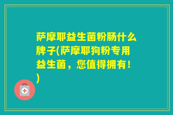 萨摩耶益生菌粉肠什么牌子(萨摩耶狗粉专用益生菌，您值得拥有！)