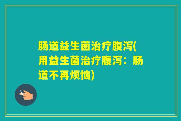 肠道益生菌(用益生菌:肠道不再烦恼) 肠道益生菌(用益生菌:肠道不再烦恼)