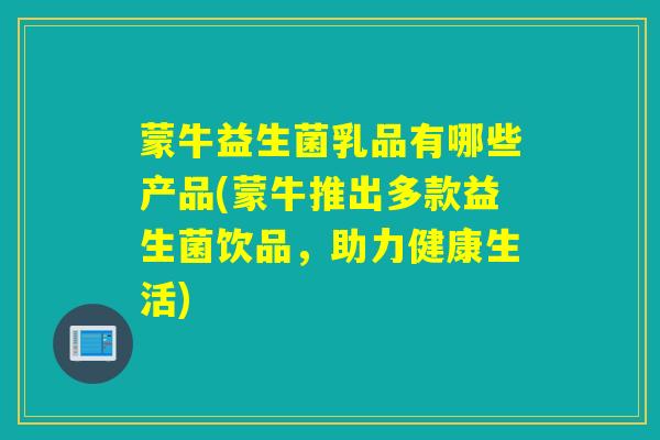 蒙牛益生菌乳品有哪些产品(蒙牛推出多款益生菌饮品,助力健康生活) 蒙牛益生菌乳品有哪些产品(蒙牛推出多款益生菌饮品,助力健康生活)