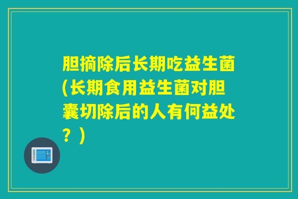 胆摘除后长期吃益生菌(长期食用益生菌对胆囊切除后的人有何益处？)