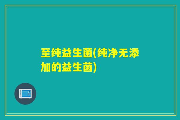 至纯益生菌(纯净无添加的益生菌)