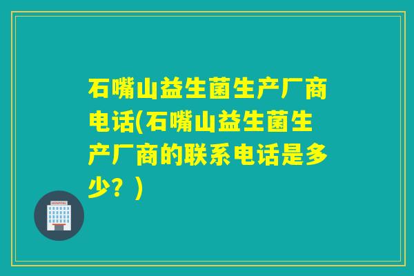 石嘴山益生菌生产厂商电话(石嘴山益生菌生产厂商的联系电话是多少？)