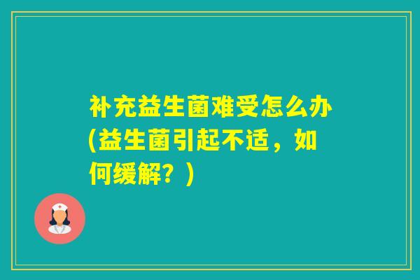 补充益生菌难受怎么办(益生菌引起不适,如何缓解?) 补充益生菌难受怎么办(益生菌引起不适,如何缓解?)