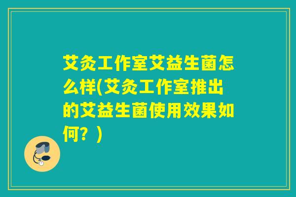 艾灸工作室艾益生菌怎么样(艾灸工作室推出的艾益生菌使用效果如何?) 艾灸工作室艾益生菌怎么样(艾灸工作室推出的艾益生菌使用效果如何?)