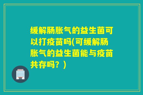 缓解肠的益生菌可以打疫苗吗(可缓解肠的益生菌能与疫苗共存吗？)