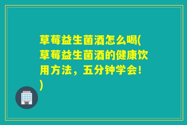 草莓益生菌酒怎么喝(草莓益生菌酒的健康饮用方法，五分钟学会！)