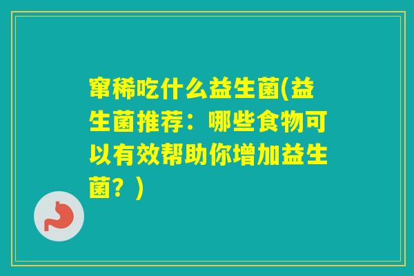 窜稀吃什么益生菌(益生菌推荐:哪些食物可以有效帮助你增加益生菌?) 窜稀吃什么益生菌(益生菌推荐:哪些食物可以有效帮助你增加益生菌?)
