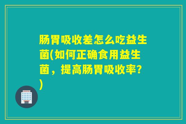 肠胃吸收差怎么吃益生菌(如何正确食用益生菌,提高肠胃吸收率?) 肠胃吸收差怎么吃益生菌(如何正确食用益生菌,提高肠胃吸收率?)