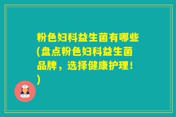 粉色益生菌有哪些(盘点粉色益生菌品牌,选择健康护理!) 粉色益生菌有哪些(盘点粉色益生菌品牌,选择健康护理!)