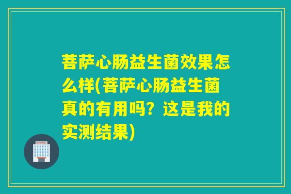 菩萨心肠益生菌效果怎么样(菩萨心肠益生菌真的有用吗？这是我的实测结果)