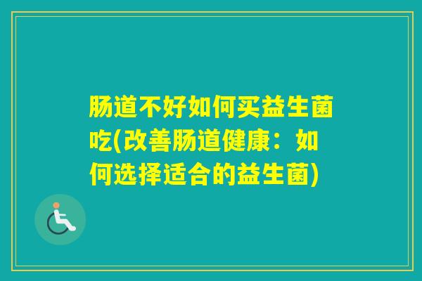 肠道不好如何买益生菌吃(改善肠道健康：如何选择适合的益生菌)