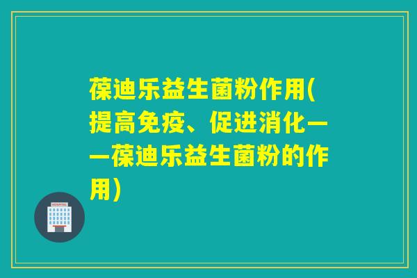 葆迪乐益生菌粉作用(提高、促进消化——葆迪乐益生菌粉的作用)
