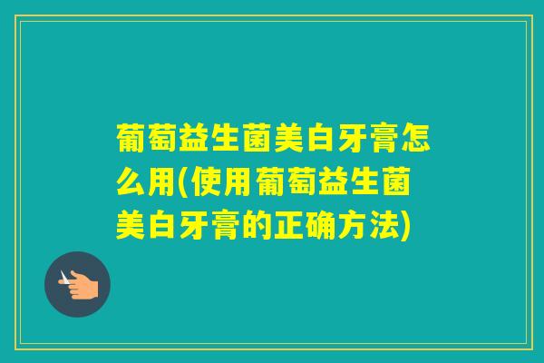 葡萄益生菌美白牙膏怎么用(使用葡萄益生菌美白牙膏的正确方法)
