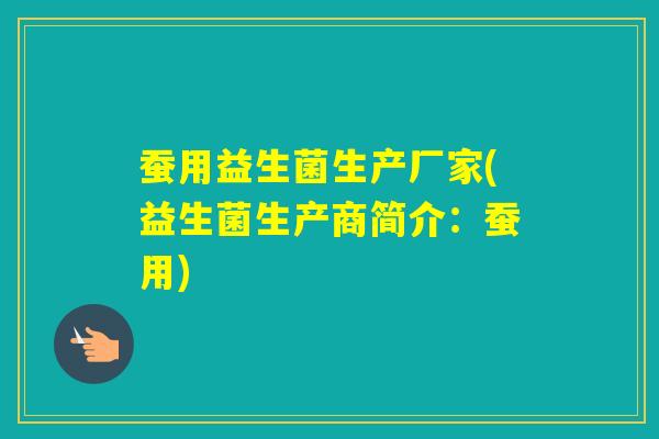 蚕用益生菌生产厂家(益生菌生产商简介:蚕用) 蚕用益生菌生产厂家(益生菌生产商简介:蚕用)