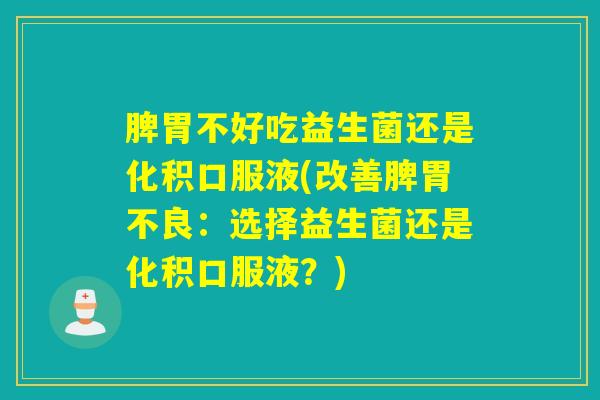 脾胃不好吃益生菌还是化积口服液(改善脾胃不良：选择益生菌还是化积口服液？)