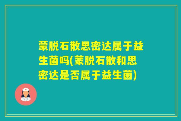 蒙脱石散思密达属于益生菌吗(蒙脱石散和思密达是否属于益生菌)