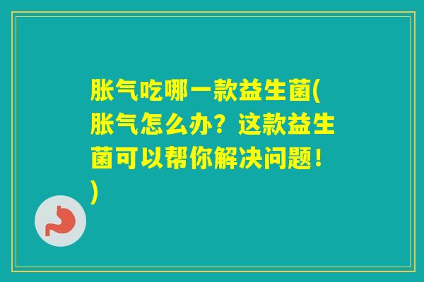 吃哪一款益生菌(怎么办？这款益生菌可以帮你解决问题！)