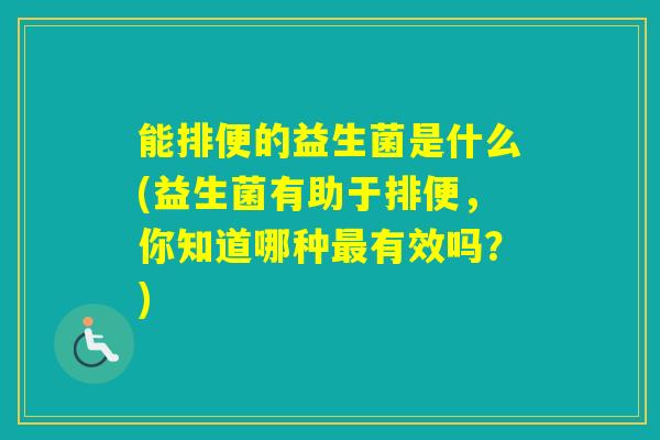 能排便的益生菌是什么(益生菌有助于排便，你知道哪种有效吗？)