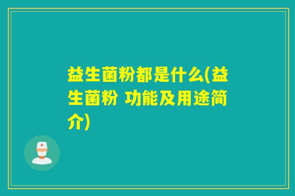 益生菌粉都是什么(益生菌粉 功能及用途简介)