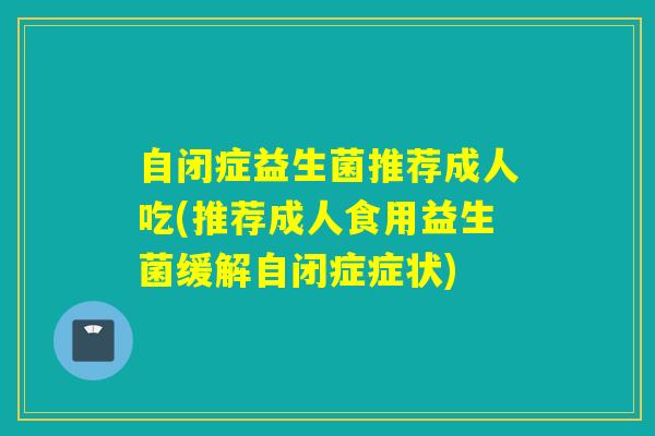 自闭症益生菌推荐成人吃(推荐成人食用益生菌缓解自闭症症状)