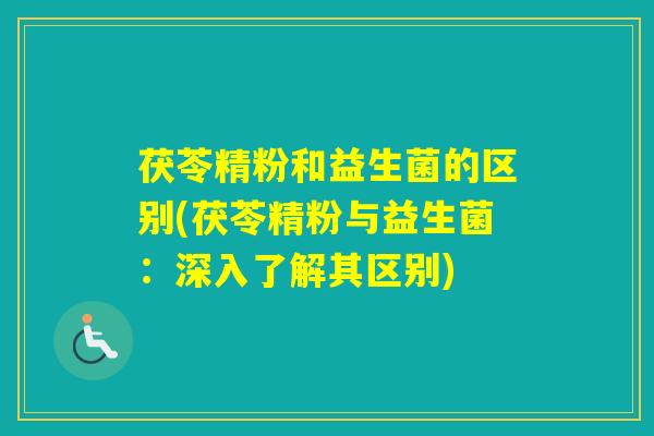 茯苓精粉和益生菌的区别(茯苓精粉与益生菌：深入了解其区别)