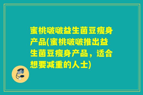 蜜桃啵啵益生菌豆瘦身产品(蜜桃啵啵推出益生菌豆瘦身产品，适合想要减重的人士)