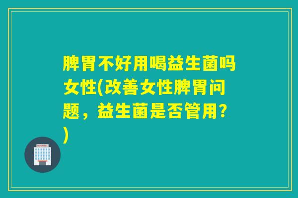 脾胃不好用喝益生菌吗女性(改善女性脾胃问题，益生菌是否管用？)