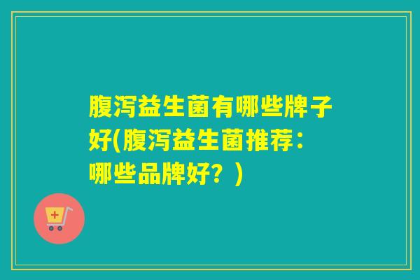 益生菌有哪些牌子好(益生菌推荐:哪些品牌好?) 益生菌有哪些牌子好(益生菌推荐:哪些品牌好?)
