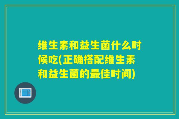 维生素和益生菌什么时候吃(正确搭配维生素和益生菌的佳时间)