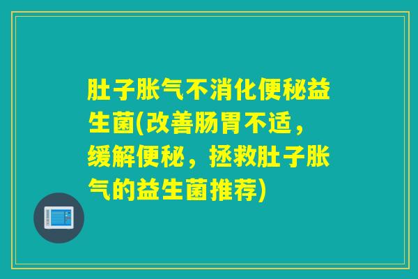 肚子不消化益生菌(改善肠胃不适，缓解，拯救肚子的益生菌推荐)