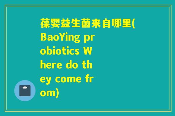 葆婴益生菌来自哪里(BaoYing probiotics Where do they come from)