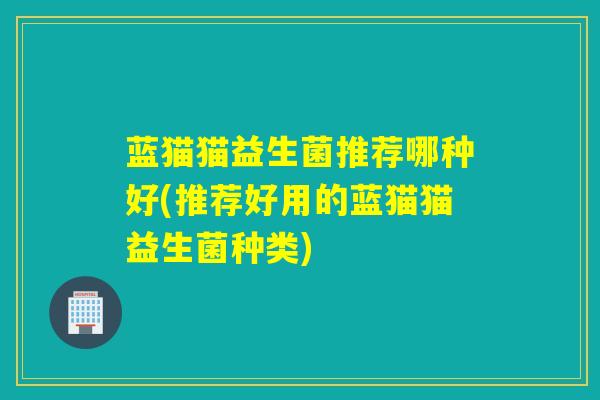 蓝猫猫益生菌推荐哪种好(推荐好用的蓝猫猫益生菌种类)
