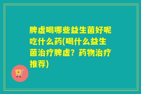 脾虚喝哪些益生菌好呢吃什么药(喝什么益生菌脾虚?推荐) 脾虚喝哪些益生菌好呢吃什么药(喝什么益生菌脾虚?推荐)