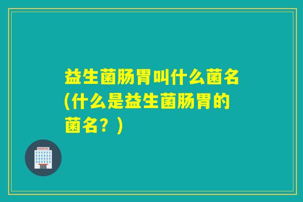 益生菌肠胃叫什么菌名(什么是益生菌肠胃的菌名？)
