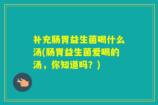 补充肠胃益生菌喝什么汤(肠胃益生菌爱喝的汤，你知道吗？)